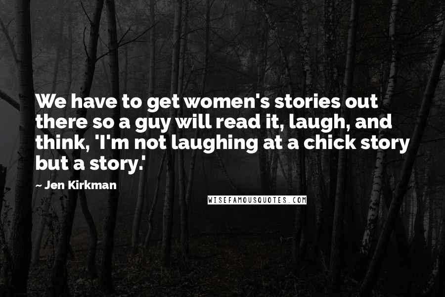 Jen Kirkman Quotes: We have to get women's stories out there so a guy will read it, laugh, and think, 'I'm not laughing at a chick story but a story.'
