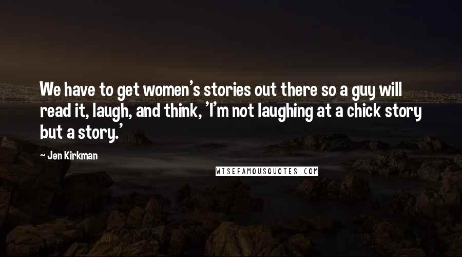 Jen Kirkman Quotes: We have to get women's stories out there so a guy will read it, laugh, and think, 'I'm not laughing at a chick story but a story.'