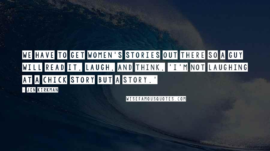 Jen Kirkman Quotes: We have to get women's stories out there so a guy will read it, laugh, and think, 'I'm not laughing at a chick story but a story.'