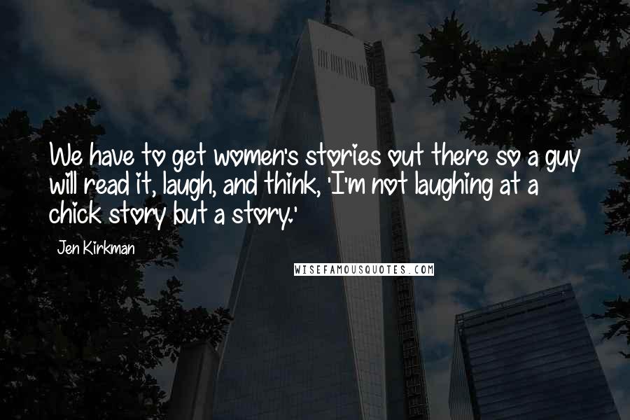 Jen Kirkman Quotes: We have to get women's stories out there so a guy will read it, laugh, and think, 'I'm not laughing at a chick story but a story.'