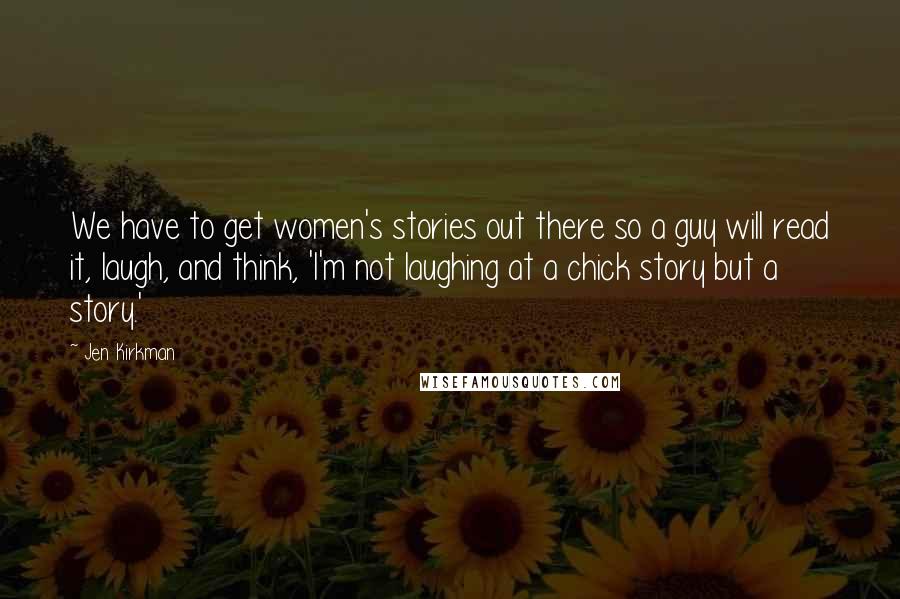 Jen Kirkman Quotes: We have to get women's stories out there so a guy will read it, laugh, and think, 'I'm not laughing at a chick story but a story.'
