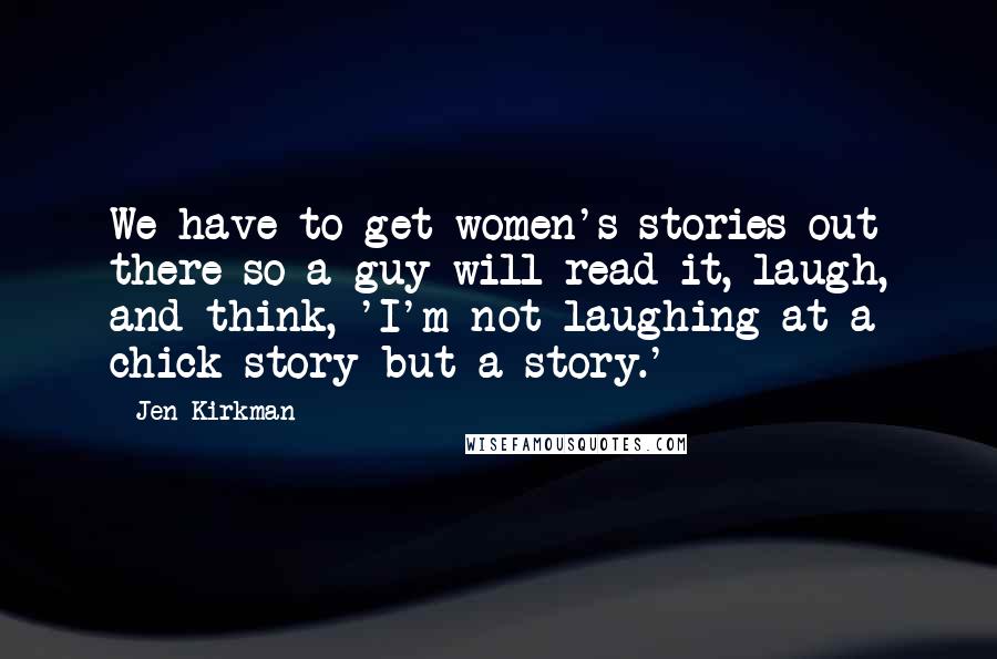 Jen Kirkman Quotes: We have to get women's stories out there so a guy will read it, laugh, and think, 'I'm not laughing at a chick story but a story.'