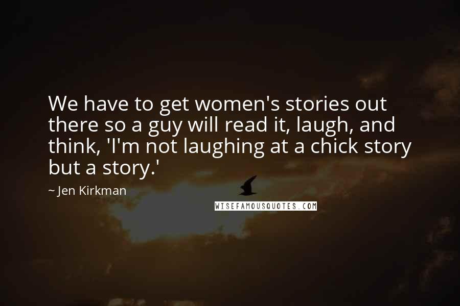 Jen Kirkman Quotes: We have to get women's stories out there so a guy will read it, laugh, and think, 'I'm not laughing at a chick story but a story.'