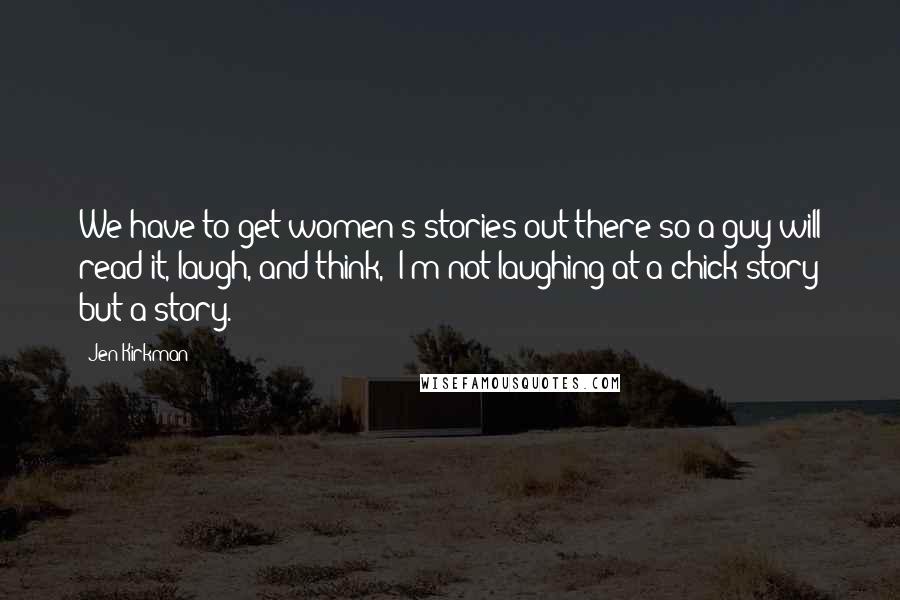 Jen Kirkman Quotes: We have to get women's stories out there so a guy will read it, laugh, and think, 'I'm not laughing at a chick story but a story.'