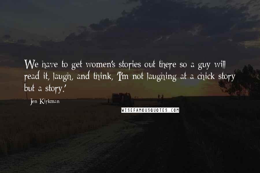 Jen Kirkman Quotes: We have to get women's stories out there so a guy will read it, laugh, and think, 'I'm not laughing at a chick story but a story.'