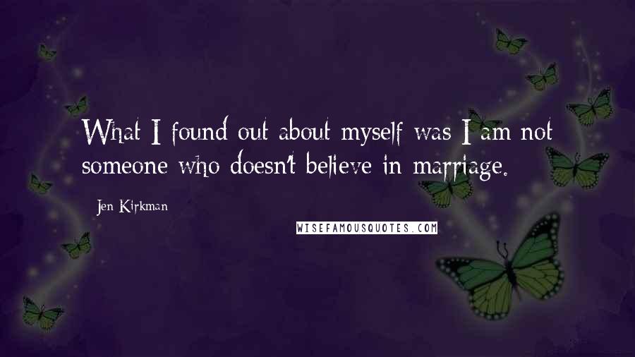 Jen Kirkman Quotes: What I found out about myself was I am not someone who doesn't believe in marriage.