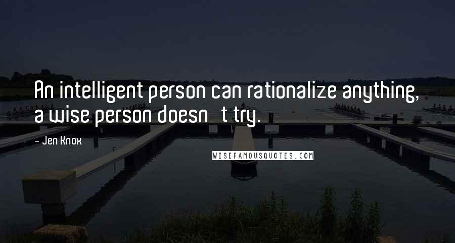 Jen Knox Quotes: An intelligent person can rationalize anything, a wise person doesn't try.