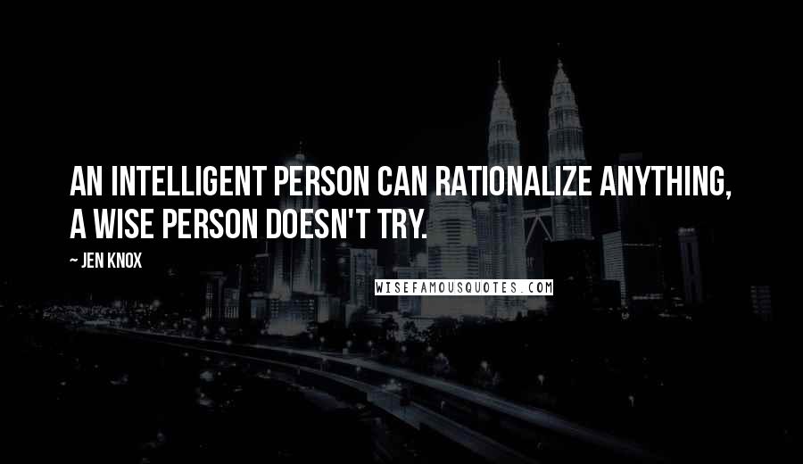 Jen Knox Quotes: An intelligent person can rationalize anything, a wise person doesn't try.