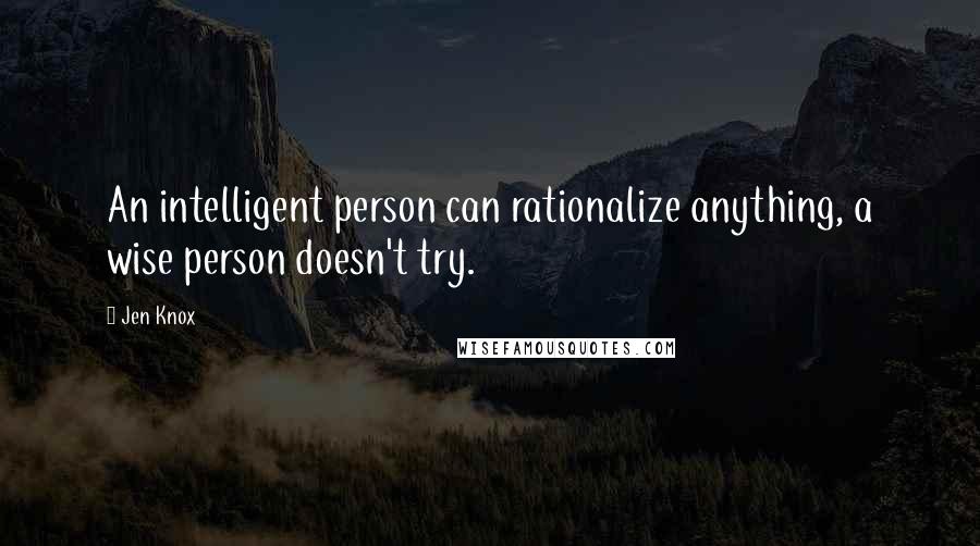 Jen Knox Quotes: An intelligent person can rationalize anything, a wise person doesn't try.