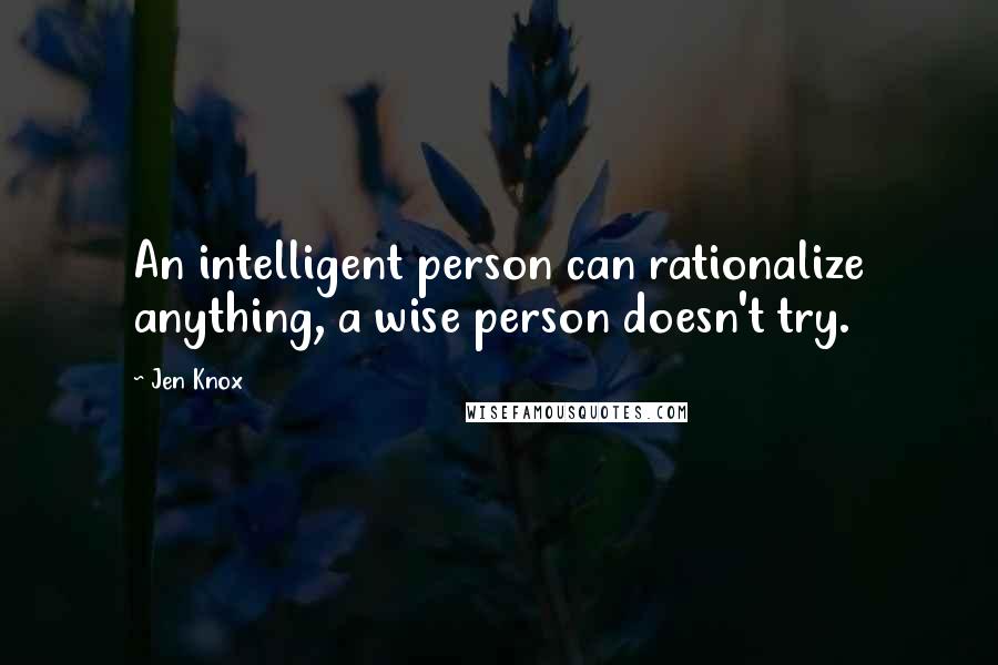 Jen Knox Quotes: An intelligent person can rationalize anything, a wise person doesn't try.