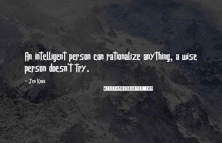 Jen Knox Quotes: An intelligent person can rationalize anything, a wise person doesn't try.