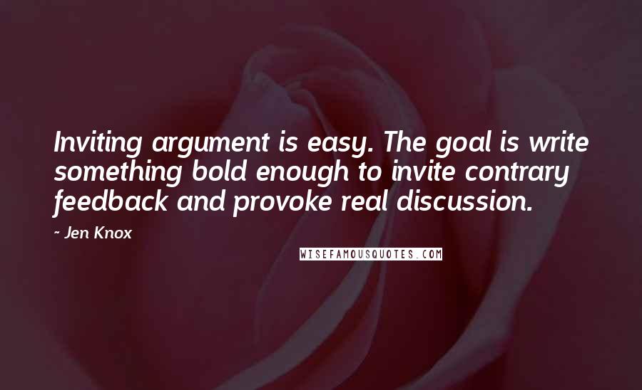 Jen Knox Quotes: Inviting argument is easy. The goal is write something bold enough to invite contrary feedback and provoke real discussion.