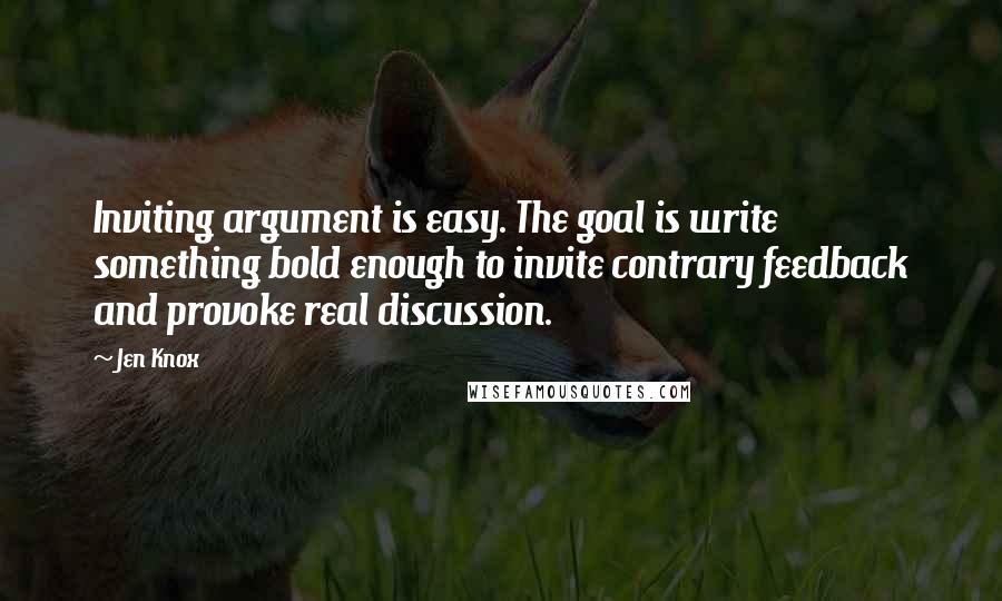 Jen Knox Quotes: Inviting argument is easy. The goal is write something bold enough to invite contrary feedback and provoke real discussion.