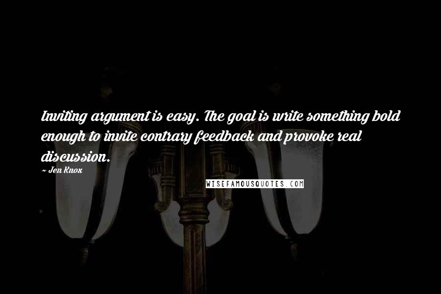 Jen Knox Quotes: Inviting argument is easy. The goal is write something bold enough to invite contrary feedback and provoke real discussion.