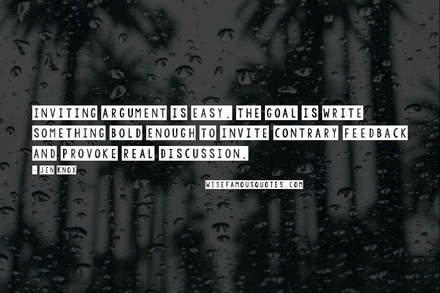 Jen Knox Quotes: Inviting argument is easy. The goal is write something bold enough to invite contrary feedback and provoke real discussion.