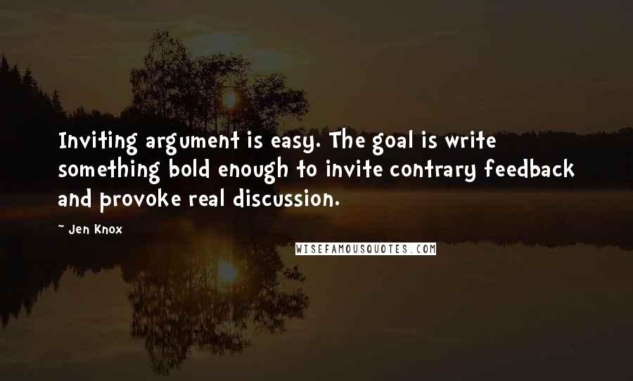 Jen Knox Quotes: Inviting argument is easy. The goal is write something bold enough to invite contrary feedback and provoke real discussion.