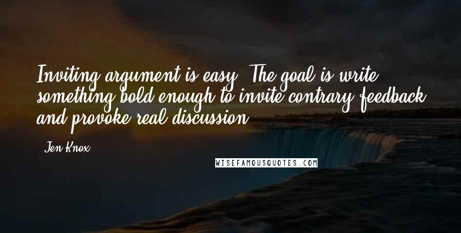 Jen Knox Quotes: Inviting argument is easy. The goal is write something bold enough to invite contrary feedback and provoke real discussion.