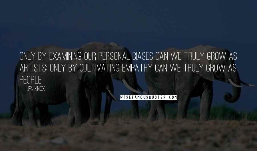 Jen Knox Quotes: Only by examining our personal biases can we truly grow as artists; only by cultivating empathy can we truly grow as people.