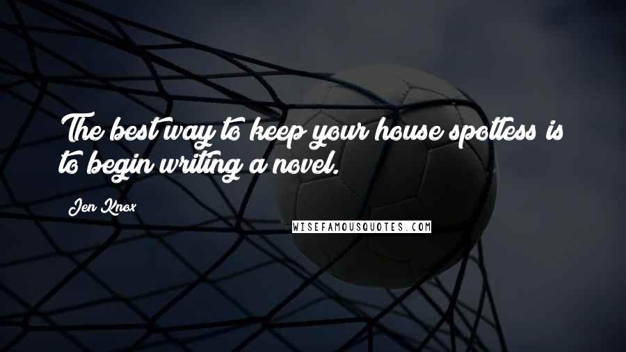 Jen Knox Quotes: The best way to keep your house spotless is to begin writing a novel.