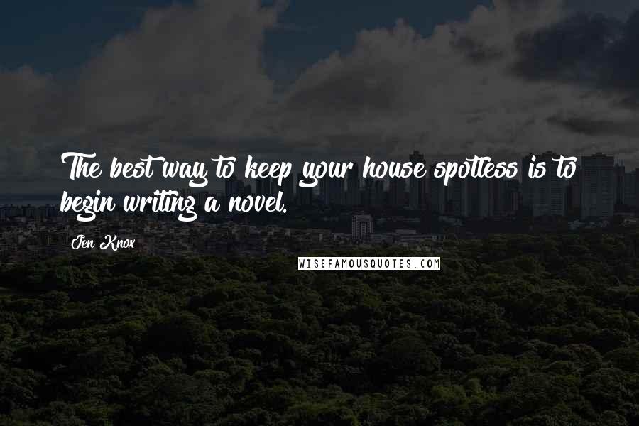 Jen Knox Quotes: The best way to keep your house spotless is to begin writing a novel.