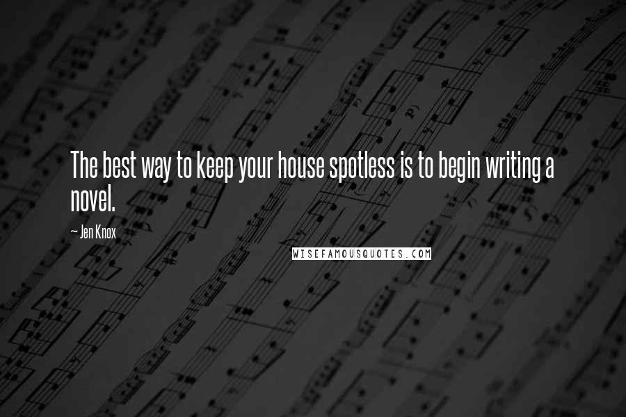 Jen Knox Quotes: The best way to keep your house spotless is to begin writing a novel.