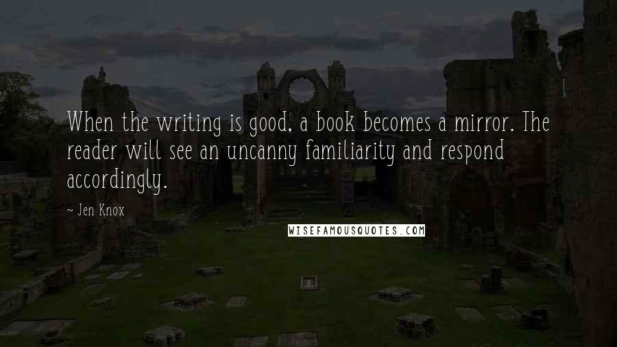 Jen Knox Quotes: When the writing is good, a book becomes a mirror. The reader will see an uncanny familiarity and respond accordingly.