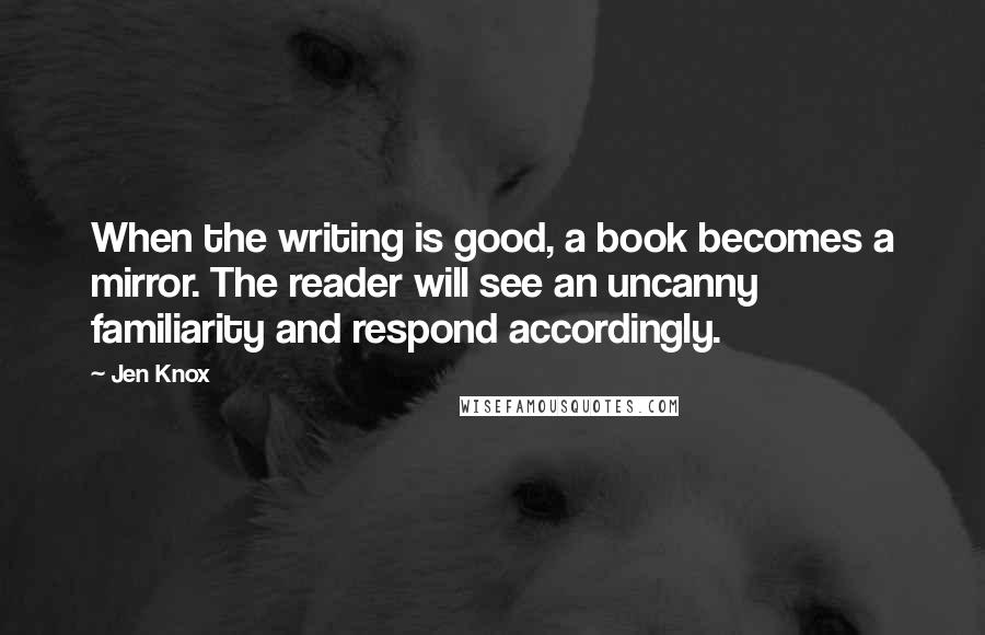 Jen Knox Quotes: When the writing is good, a book becomes a mirror. The reader will see an uncanny familiarity and respond accordingly.