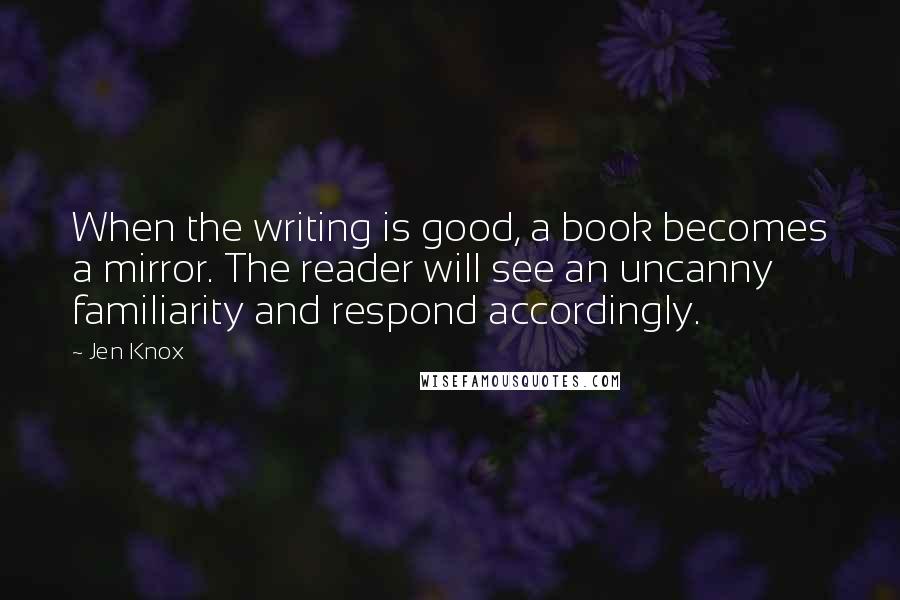 Jen Knox Quotes: When the writing is good, a book becomes a mirror. The reader will see an uncanny familiarity and respond accordingly.