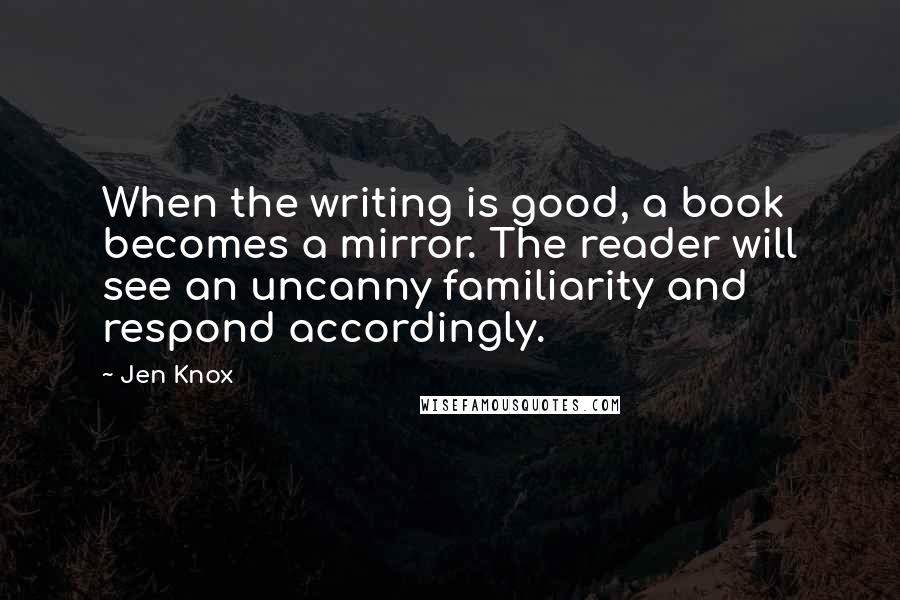 Jen Knox Quotes: When the writing is good, a book becomes a mirror. The reader will see an uncanny familiarity and respond accordingly.