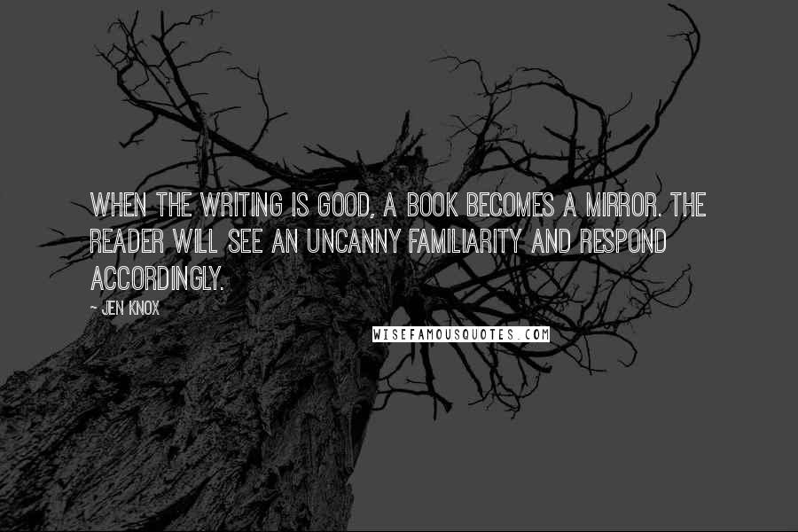 Jen Knox Quotes: When the writing is good, a book becomes a mirror. The reader will see an uncanny familiarity and respond accordingly.