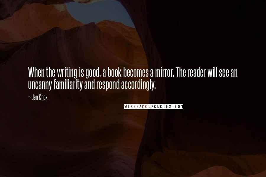 Jen Knox Quotes: When the writing is good, a book becomes a mirror. The reader will see an uncanny familiarity and respond accordingly.