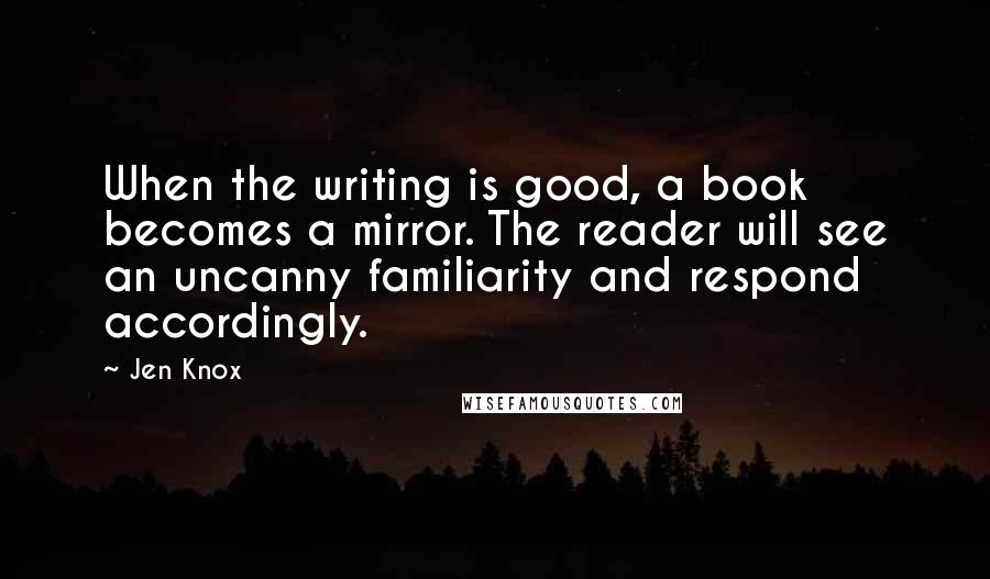 Jen Knox Quotes: When the writing is good, a book becomes a mirror. The reader will see an uncanny familiarity and respond accordingly.