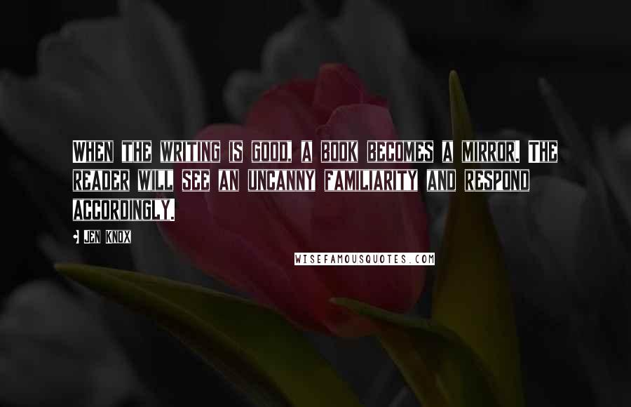Jen Knox Quotes: When the writing is good, a book becomes a mirror. The reader will see an uncanny familiarity and respond accordingly.