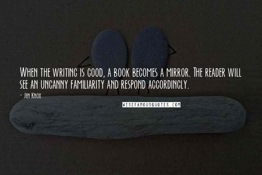 Jen Knox Quotes: When the writing is good, a book becomes a mirror. The reader will see an uncanny familiarity and respond accordingly.