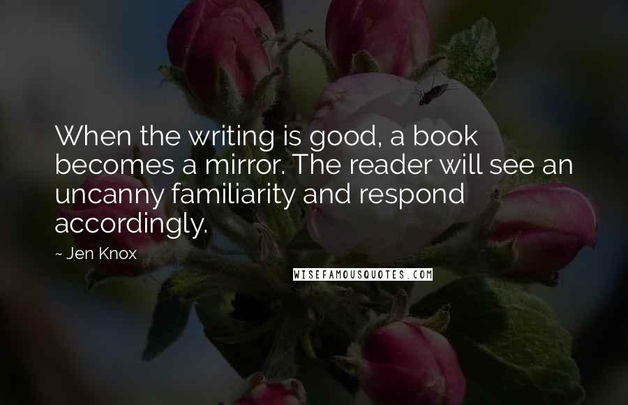 Jen Knox Quotes: When the writing is good, a book becomes a mirror. The reader will see an uncanny familiarity and respond accordingly.