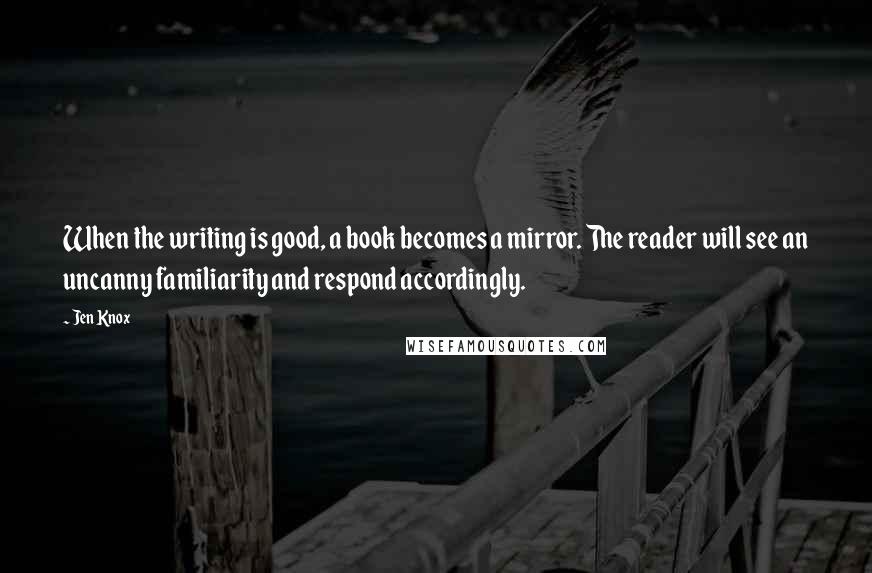 Jen Knox Quotes: When the writing is good, a book becomes a mirror. The reader will see an uncanny familiarity and respond accordingly.