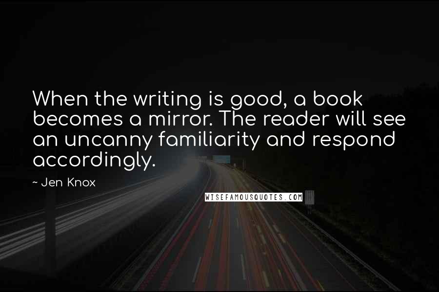 Jen Knox Quotes: When the writing is good, a book becomes a mirror. The reader will see an uncanny familiarity and respond accordingly.