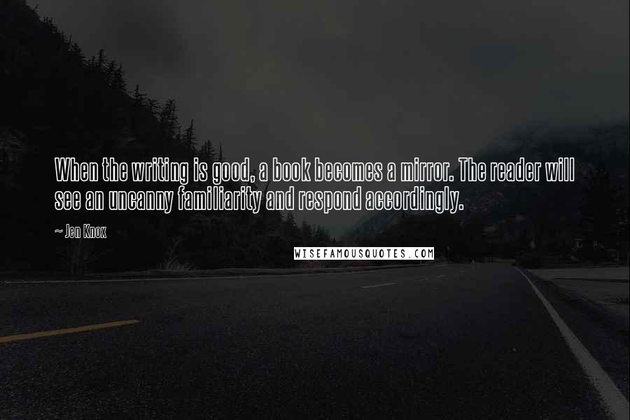 Jen Knox Quotes: When the writing is good, a book becomes a mirror. The reader will see an uncanny familiarity and respond accordingly.