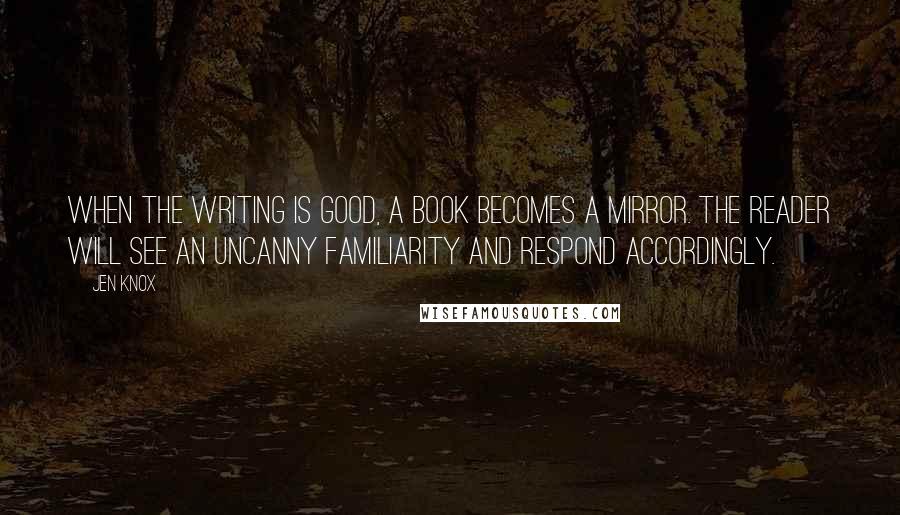 Jen Knox Quotes: When the writing is good, a book becomes a mirror. The reader will see an uncanny familiarity and respond accordingly.