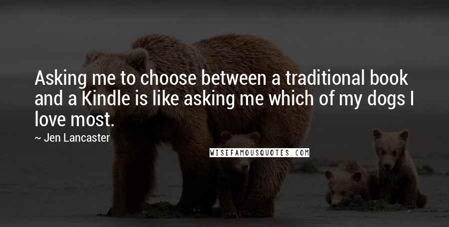 Jen Lancaster Quotes: Asking me to choose between a traditional book and a Kindle is like asking me which of my dogs I love most.