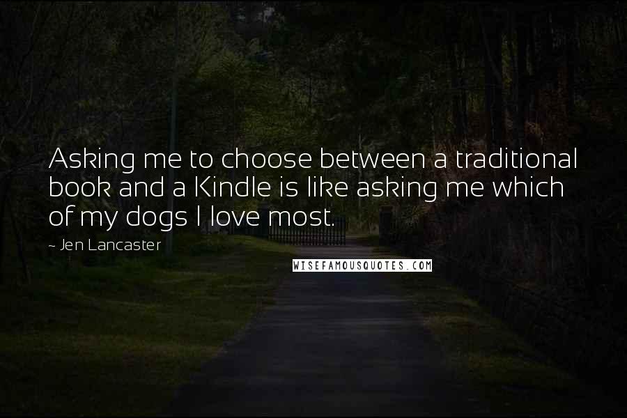 Jen Lancaster Quotes: Asking me to choose between a traditional book and a Kindle is like asking me which of my dogs I love most.