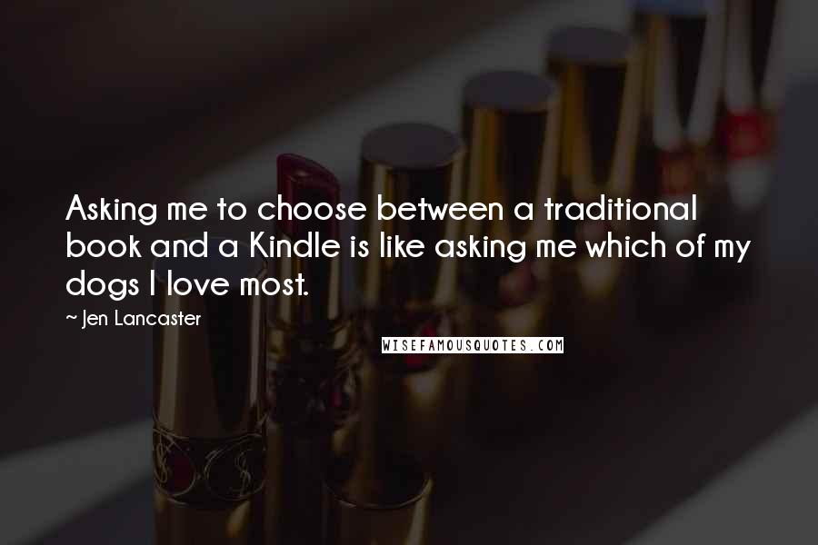 Jen Lancaster Quotes: Asking me to choose between a traditional book and a Kindle is like asking me which of my dogs I love most.