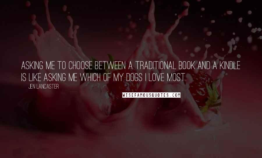 Jen Lancaster Quotes: Asking me to choose between a traditional book and a Kindle is like asking me which of my dogs I love most.