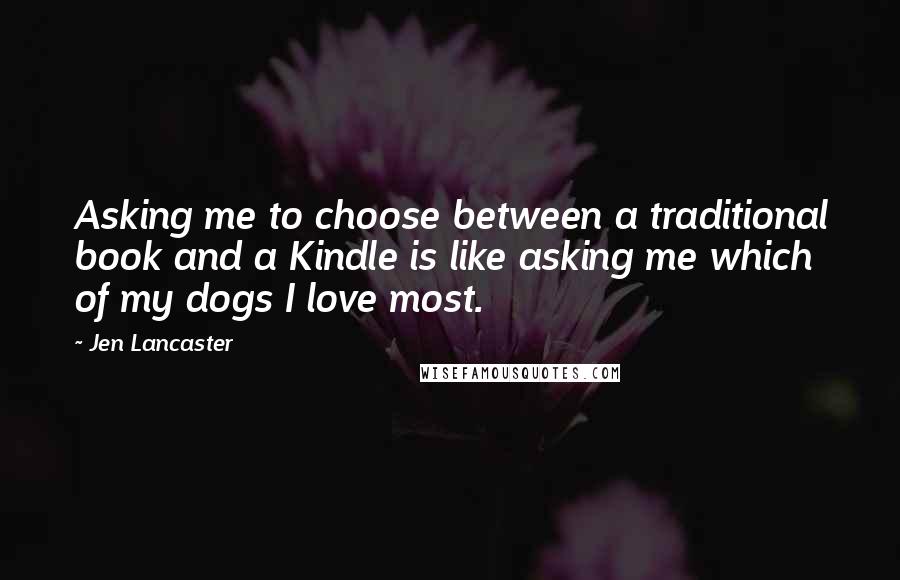 Jen Lancaster Quotes: Asking me to choose between a traditional book and a Kindle is like asking me which of my dogs I love most.