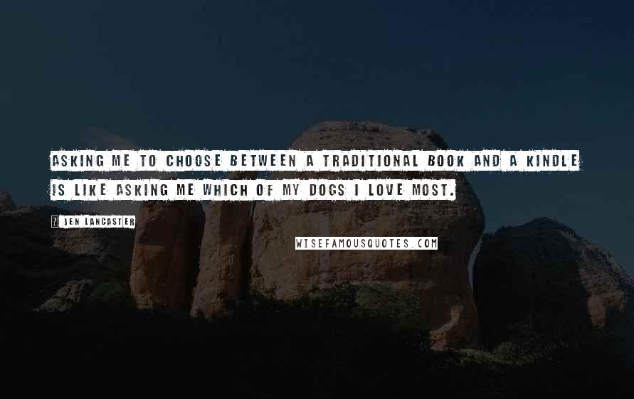 Jen Lancaster Quotes: Asking me to choose between a traditional book and a Kindle is like asking me which of my dogs I love most.
