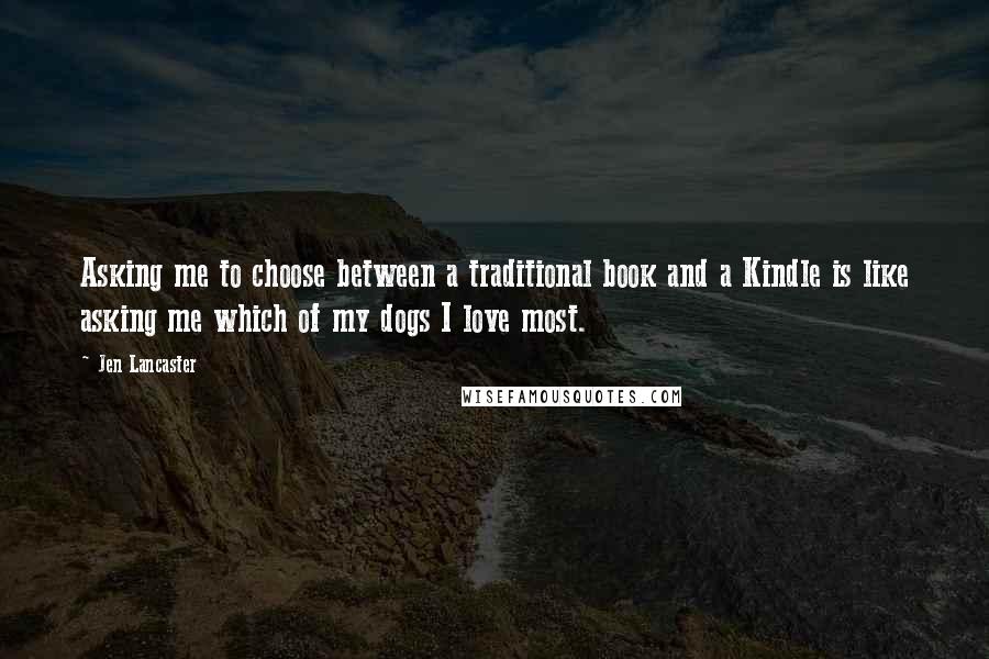 Jen Lancaster Quotes: Asking me to choose between a traditional book and a Kindle is like asking me which of my dogs I love most.
