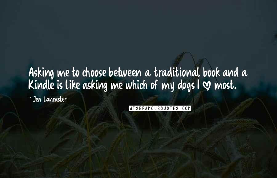 Jen Lancaster Quotes: Asking me to choose between a traditional book and a Kindle is like asking me which of my dogs I love most.