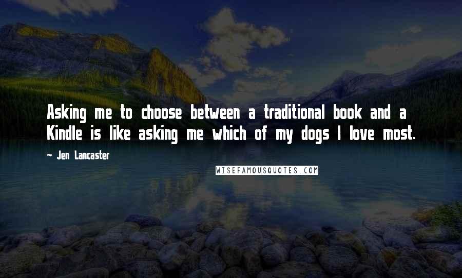 Jen Lancaster Quotes: Asking me to choose between a traditional book and a Kindle is like asking me which of my dogs I love most.
