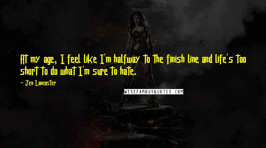 Jen Lancaster Quotes: At my age, I feel like I'm halfway to the finish line and life's too short to do what I'm sure to hate.