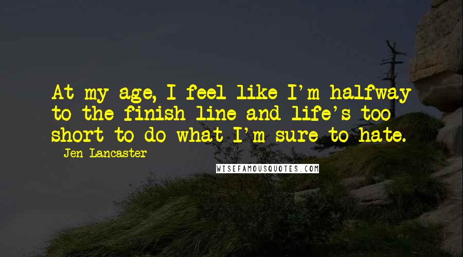Jen Lancaster Quotes: At my age, I feel like I'm halfway to the finish line and life's too short to do what I'm sure to hate.